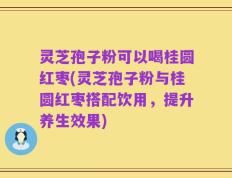 灵芝孢子粉可以喝桂圆红枣(灵芝孢子粉与桂圆红枣搭配饮用，提升养生效果)