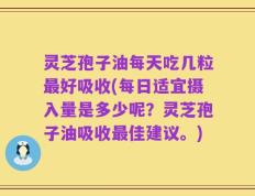 灵芝孢子油每天吃几粒最好吸收(每日适宜摄入量是多少呢？灵芝孢子油吸收最佳建议。)