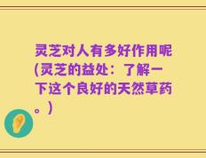 灵芝对人有多好作用呢(灵芝的益处：了解一下这个良好的天然草药。)