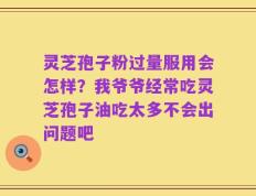 灵芝孢子粉过量服用会怎样？我爷爷经常吃灵芝孢子油吃太多不会出问题吧