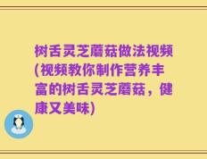 树舌灵芝蘑菇做法视频(视频教你制作营养丰富的树舌灵芝蘑菇，健康又美味)