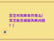灵芝对失眠有作用么(灵芝能否缓解失眠问题？)