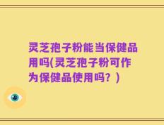 灵芝孢子粉能当保健品用吗(灵芝孢子粉可作为保健品使用吗？)