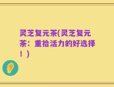 灵芝复元茶(灵芝复元茶：重拾活力的好选择！)
