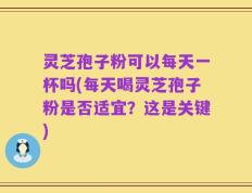 灵芝孢子粉可以每天一杯吗(每天喝灵芝孢子粉是否适宜？这是关键)