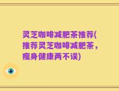 灵芝咖啡减肥茶推荐(推荐灵芝咖啡减肥茶，瘦身健康两不误)