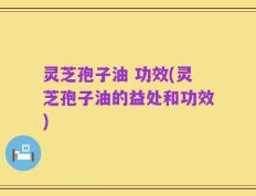 灵芝孢子油 功效(灵芝孢子油的益处和功效)