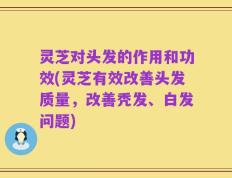 灵芝对头发的作用和功效(灵芝有效改善头发质量，改善秃发、白发问题)
