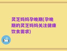 灵芝妈妈孕晚期(孕晚期的灵芝妈妈关注健康饮食需求)