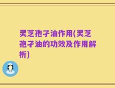 灵芝孢孑油作用(灵芝孢孑油的功效及作用解析)