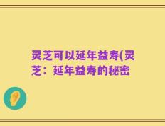 灵芝可以延年益寿(灵芝：延年益寿的秘密