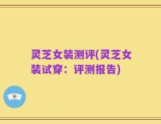 灵芝女装测评(灵芝女装试穿：评测报告)