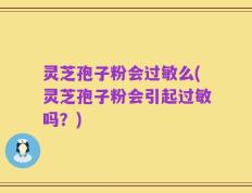 灵芝孢子粉会过敏么(灵芝孢子粉会引起过敏吗？)