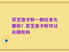 灵芝孢子粉一般吃多久要停？灵芝孢子粉可以长期吃吗