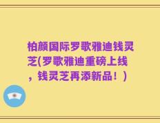 柏颜国际罗歌雅迪钱灵芝(罗歌雅迪重磅上线，钱灵芝再添新品！)
