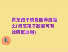 灵芝孢子胶囊能降血脂么(灵芝孢子胶囊可有效降低血脂)