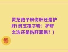 灵芝孢子粉伤肝还是护肝(灵芝孢子粉：护肝之选还是伤肝罪魁？)