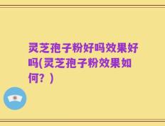 灵芝孢子粉好吗效果好吗(灵芝孢子粉效果如何？)