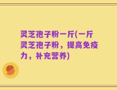 灵芝孢子粉一斤(一斤灵芝孢子粉，提高免疫力，补充营养)
