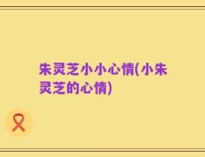 朱灵芝小小心情(小朱灵芝的心情)