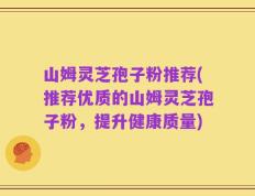 山姆灵芝孢子粉推荐(推荐优质的山姆灵芝孢子粉，提升健康质量)