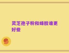 灵芝孢子粉和蜂胶谁更好些