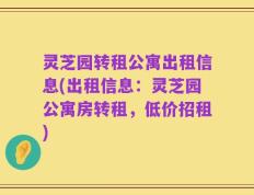 灵芝园转租公寓出租信息(出租信息：灵芝园公寓房转租，低价招租)