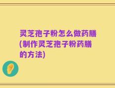 灵芝孢子粉怎么做药膳(制作灵芝孢子粉药膳的方法)