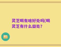 灵芝喝有啥好处吗(喝灵芝有什么益处？