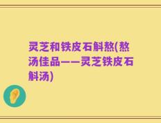灵芝和铁皮石斛熬(熬汤佳品——灵芝铁皮石斛汤)