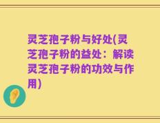 灵芝孢子粉与好处(灵芝孢子粉的益处：解读灵芝孢子粉的功效与作用)