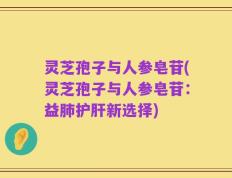 灵芝孢子与人参皂苷(灵芝孢子与人参皂苷：益肺护肝新选择)