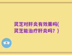 灵芝对肝炎有效果吗(灵芝能治疗肝炎吗？)