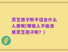 灵芝孢子粉不适合什么人用呢(哪些人不能食用灵芝孢子粉？)