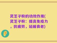灵芝子粉的功效作用(灵芝子粉：提高免疫力，抗疲劳，延缓衰老)