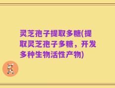 灵芝孢子提取多糖(提取灵芝孢子多糖，开发多种生物活性产物)