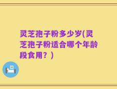 灵芝孢子粉多少岁(灵芝孢子粉适合哪个年龄段食用？)