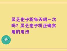 灵芝孢子粉每天喝一次吗？灵芝孢子粉正确食用的用法