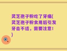 灵芝孢子粉吃了牙痛(灵芝孢子粉食用后引发牙齿不适，需要注意！)