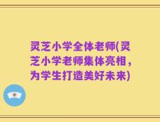 灵芝小学全体老师(灵芝小学老师集体亮相，为学生打造美好未来)