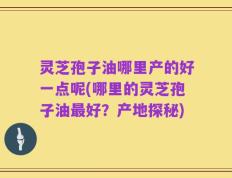 灵芝孢子油哪里产的好一点呢(哪里的灵芝孢子油最好？产地探秘)