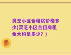 灵芝小区合租房价格多少(灵芝小区合租房租金大约是多少？)