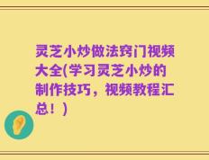 灵芝小炒做法窍门视频大全(学习灵芝小炒的制作技巧，视频教程汇总！)