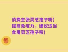 消费主张灵芝孢子粉(提高免疫力，建议适当食用灵芝孢子粉)