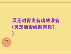 灵芝对胃炎有功效没有(灵芝能否缓解胃炎？)