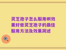 灵芝孢子怎么服用啊效果好些灵芝孢子的最佳服用方法及效果简述