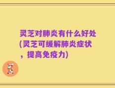 灵芝对肺炎有什么好处(灵芝可缓解肺炎症状，提高免疫力)