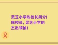 灵芝小学陈校长简介(陈校长, 灵芝小学的杰出领袖)