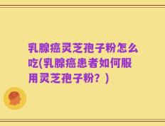 乳腺癌灵芝孢子粉怎么吃(乳腺癌患者如何服用灵芝孢子粉？)