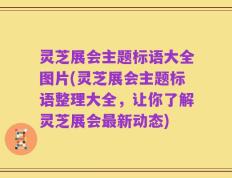 灵芝展会主题标语大全图片(灵芝展会主题标语整理大全，让你了解灵芝展会最新动态)